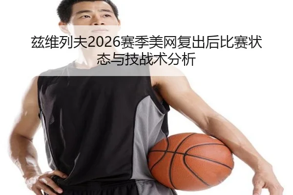 兹维列夫2026赛季美网复出后比赛状态与技战术分析