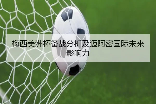 梅西美洲杯备战分析及迈阿密国际未来影响力